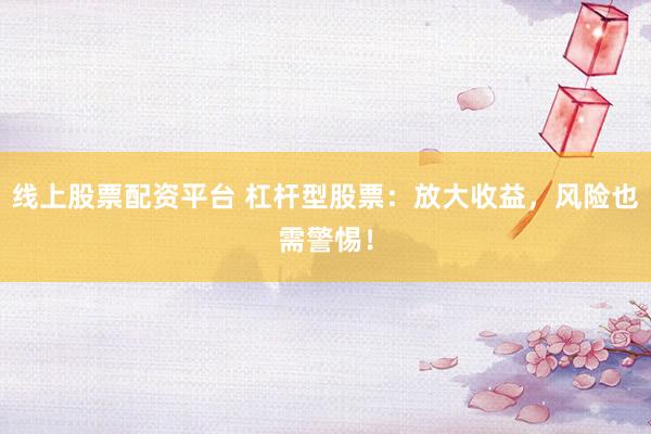 线上股票配资平台 杠杆型股票：放大收益，风险也需警惕！