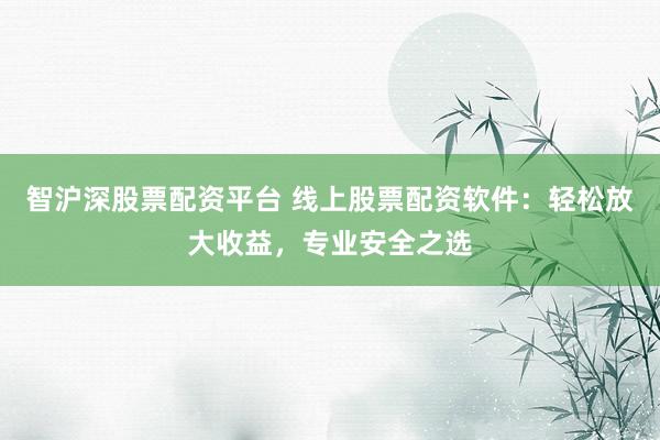智沪深股票配资平台 线上股票配资软件：轻松放大收益，专业安全之选