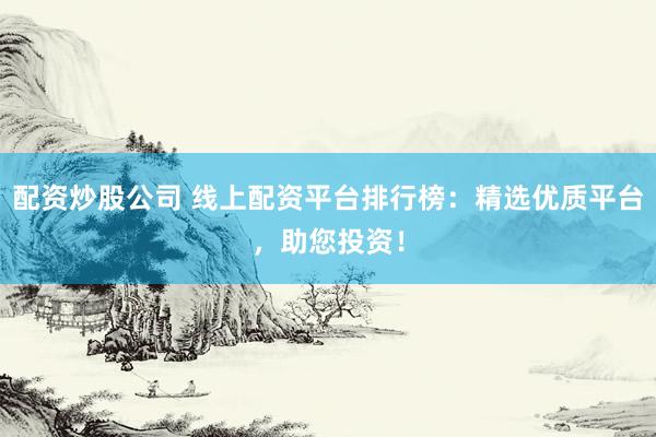 配资炒股公司 线上配资平台排行榜：精选优质平台，助您投资！