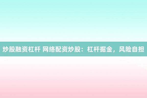 炒股融资杠杆 网络配资炒股：杠杆掘金，风险自担