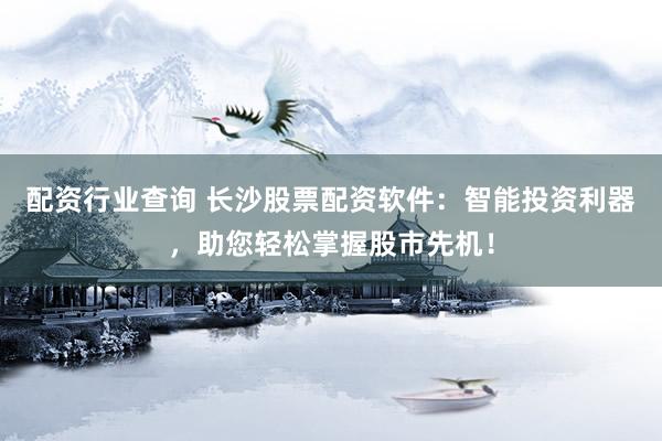 配资行业查询 长沙股票配资软件：智能投资利器，助您轻松掌握股市先机！