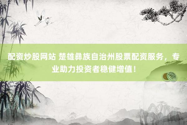 配资炒股网站 楚雄彝族自治州股票配资服务，专业助力投资者稳健增值！
