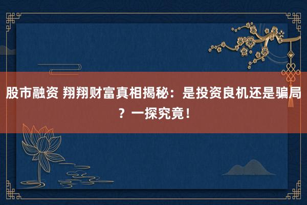 股市融资 翔翔财富真相揭秘：是投资良机还是骗局？一探究竟！