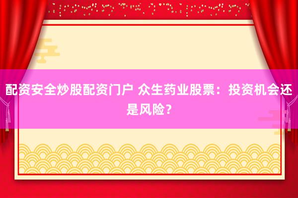 配资安全炒股配资门户 众生药业股票：投资机会还是风险？