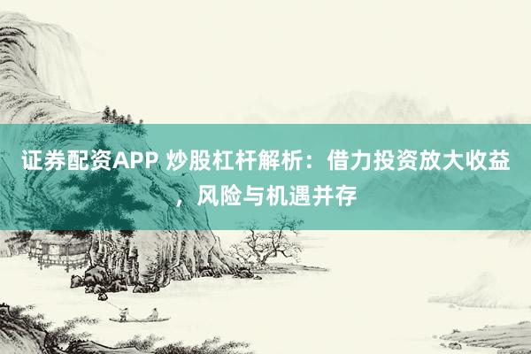 证券配资APP 炒股杠杆解析：借力投资放大收益，风险与机遇并存