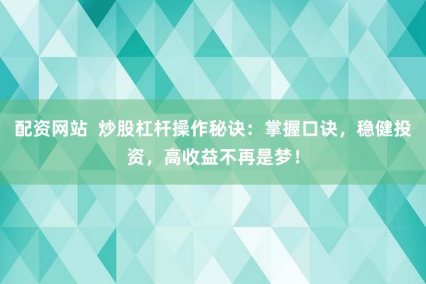 配资网站  炒股杠杆操作秘诀：掌握口诀，稳健投资，高收益不再是梦！