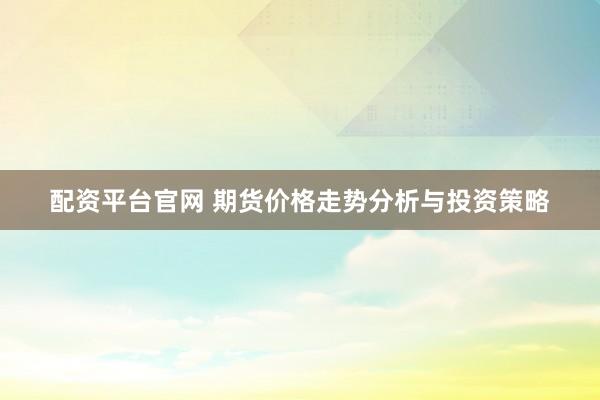 配资平台官网 期货价格走势分析与投资策略