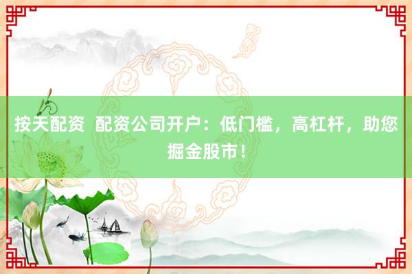 按天配资  配资公司开户：低门槛，高杠杆，助您掘金股市！