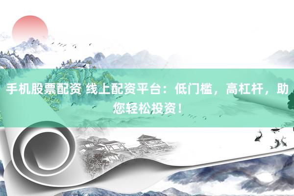 手机股票配资 线上配资平台：低门槛，高杠杆，助您轻松投资！