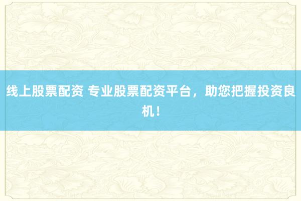 线上股票配资 专业股票配资平台，助您把握投资良机！