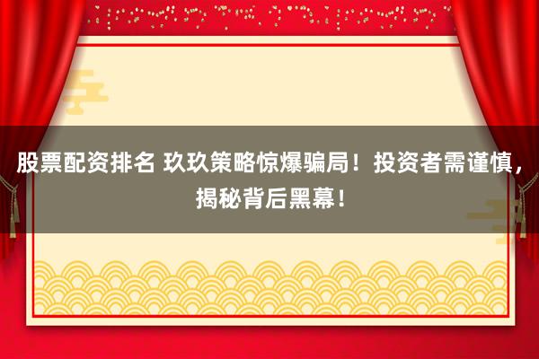 股票配资排名 玖玖策略惊爆骗局！投资者需谨慎，揭秘背后黑幕！