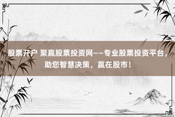 股票开户 聚赢股票投资网——专业股票投资平台，助您智慧决策，赢在股市！