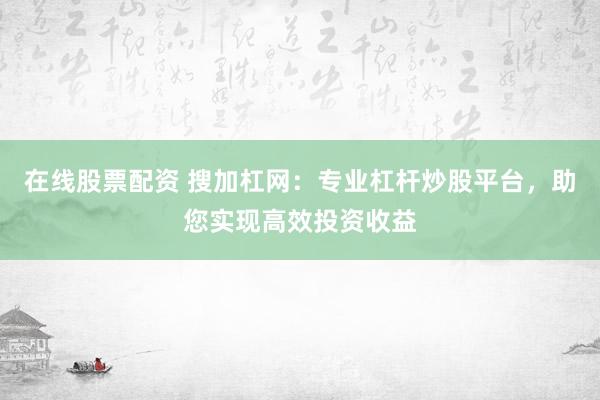 在线股票配资 搜加杠网：专业杠杆炒股平台，助您实现高效投资收益
