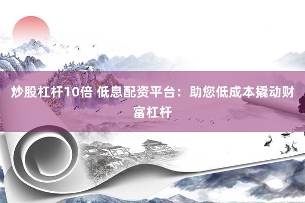 炒股杠杆10倍 低息配资平台：助您低成本撬动财富杠杆