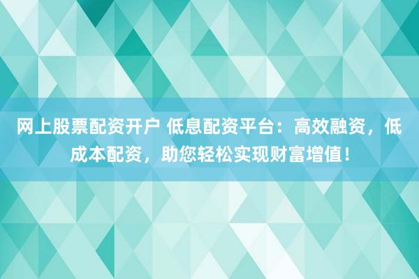 网上股票配资开户 低息配资平台：高效融资，低成本配资，助您轻松实现财富增值！