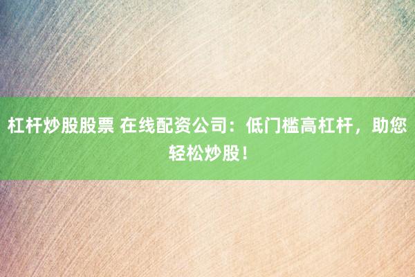 杠杆炒股股票 在线配资公司：低门槛高杠杆，助您轻松炒股！