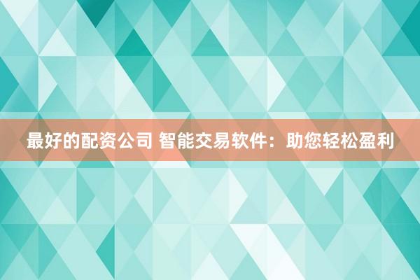 最好的配资公司 智能交易软件：助您轻松盈利