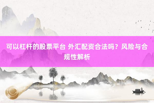 可以杠杆的股票平台 外汇配资合法吗？风险与合规性解析