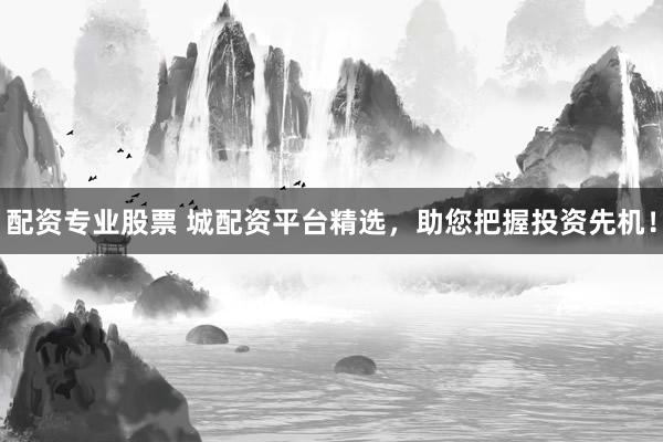 配资专业股票 城配资平台精选，助您把握投资先机！