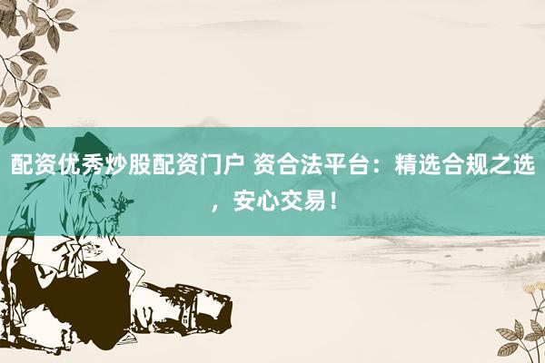 配资优秀炒股配资门户 资合法平台：精选合规之选，安心交易！