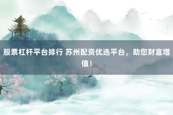 股票杠杆平台排行 苏州配资优选平台，助您财富增值！