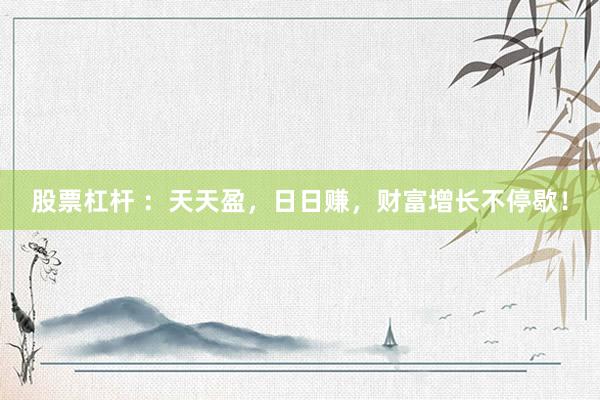 股票杠杆 ：天天盈，日日赚，财富增长不停歇！
