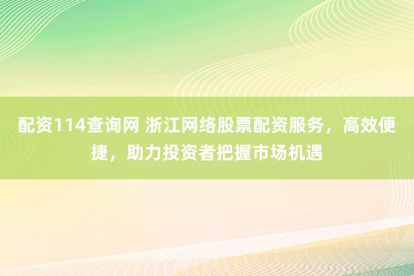 配资114查询网 浙江网络股票配资服务，高效便捷，助力投资者把握市场机遇