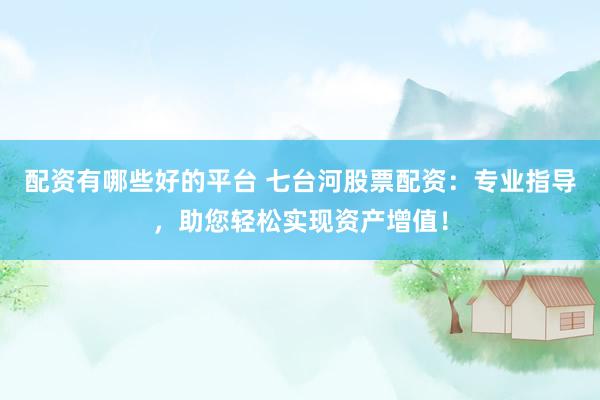 配资有哪些好的平台 七台河股票配资：专业指导，助您轻松实现资产增值！