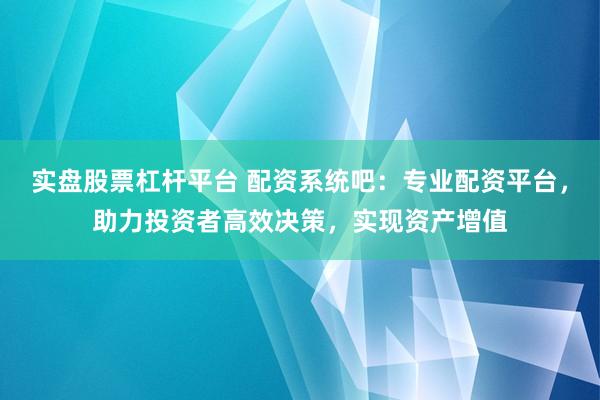 实盘股票杠杆平台 配资系统吧：专业配资平台，助力投资者高效决策，实现资产增值