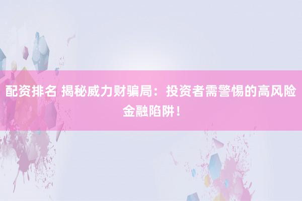 配资排名 揭秘威力财骗局：投资者需警惕的高风险金融陷阱！