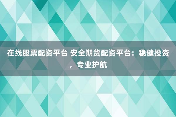 在线股票配资平台 安全期货配资平台：稳健投资，专业护航