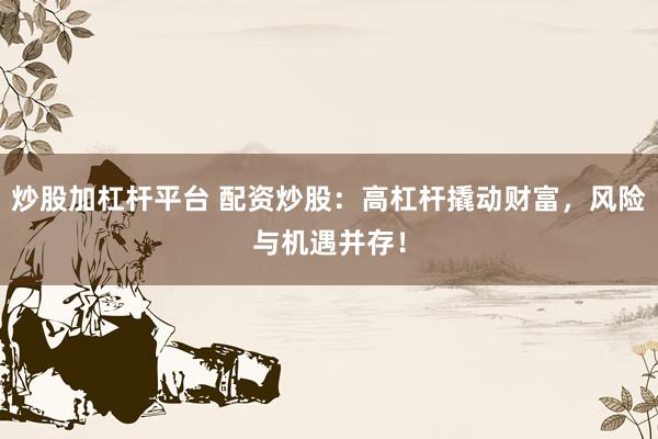炒股加杠杆平台 配资炒股：高杠杆撬动财富，风险与机遇并存！