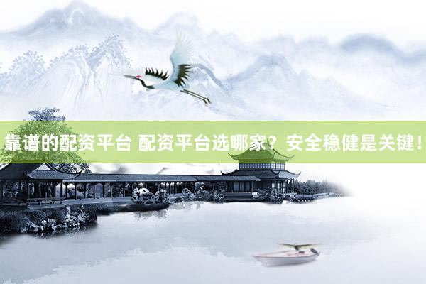 靠谱的配资平台 配资平台选哪家？安全稳健是关键！