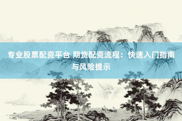 专业股票配资平台 期货配资流程：快速入门指南与风险提示