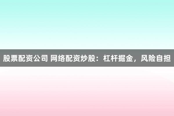 股票配资公司 网络配资炒股：杠杆掘金，风险自担