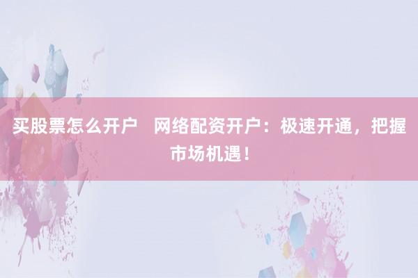 买股票怎么开户   网络配资开户：极速开通，把握市场机遇！