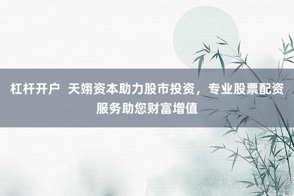 杠杆开户  天翊资本助力股市投资，专业股票配资服务助您财富增值