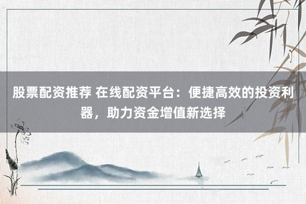 股票配资推荐 在线配资平台：便捷高效的投资利器，助力资金增值新选择