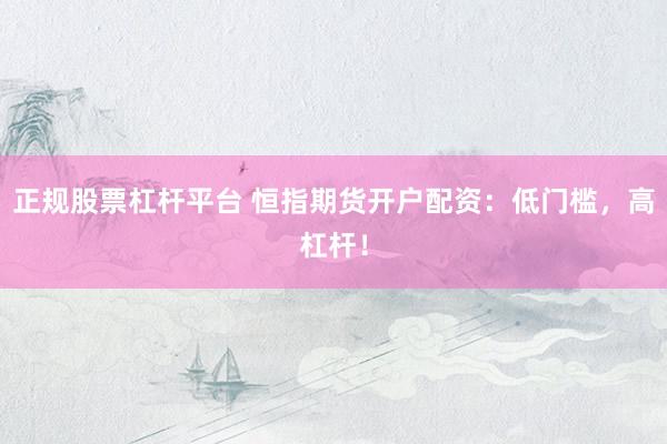 正规股票杠杆平台 恒指期货开户配资：低门槛，高杠杆！