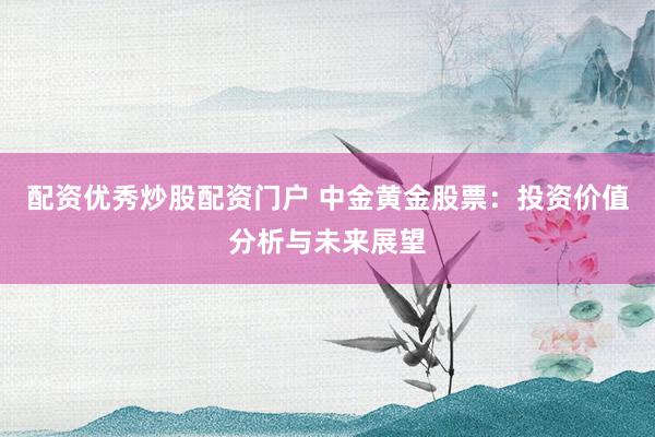 配资优秀炒股配资门户 中金黄金股票：投资价值分析与未来展望