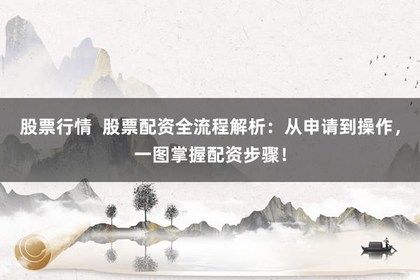 股票行情  股票配资全流程解析：从申请到操作，一图掌握配资步骤！