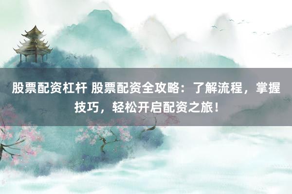 股票配资杠杆 股票配资全攻略：了解流程，掌握技巧，轻松开启配资之旅！