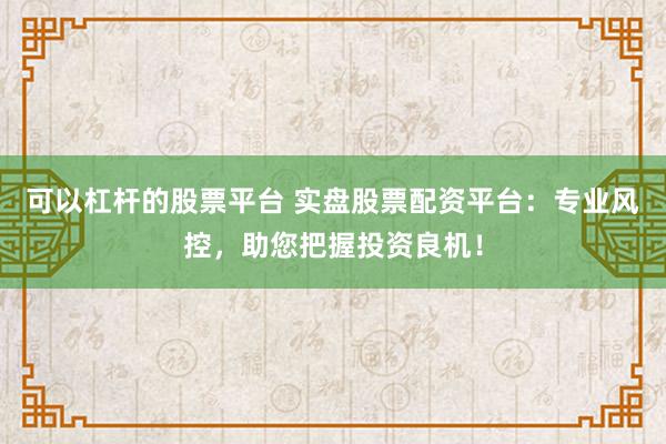 可以杠杆的股票平台 实盘股票配资平台：专业风控，助您把握投资良机！
