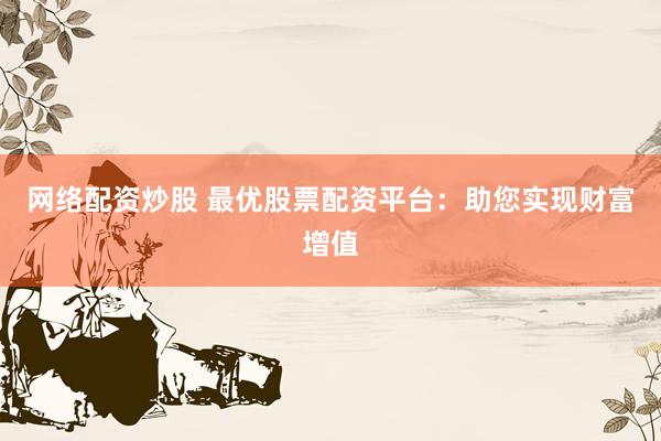 网络配资炒股 最优股票配资平台：助您实现财富增值