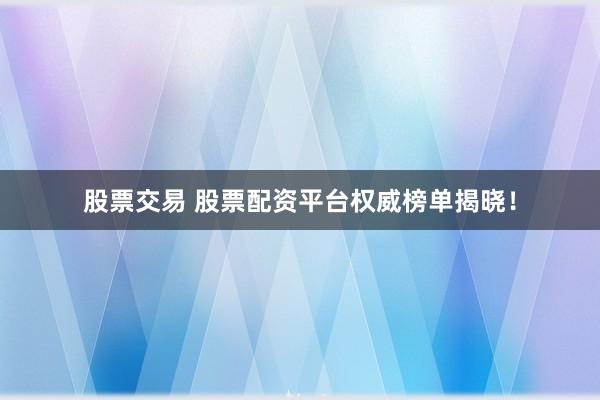 股票交易 股票配资平台权威榜单揭晓！