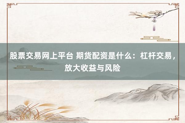 股票交易网上平台 期货配资是什么：杠杆交易，放大收益与风险