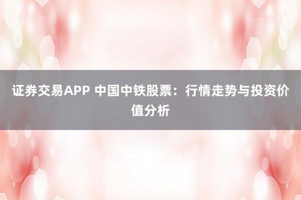 证券交易APP 中国中铁股票：行情走势与投资价值分析