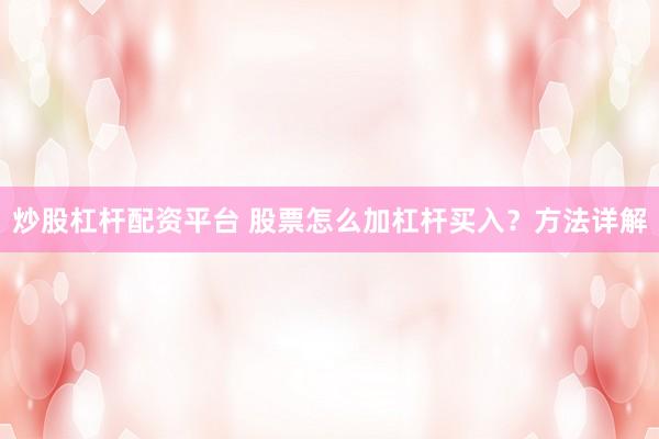 炒股杠杆配资平台 股票怎么加杠杆买入？方法详解