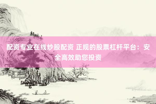 配资专业在线炒股配资 正规的股票杠杆平台：安全高效助您投资