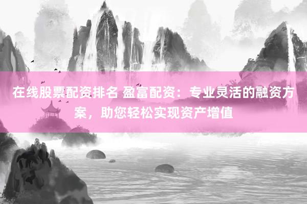 在线股票配资排名 盈富配资：专业灵活的融资方案，助您轻松实现资产增值